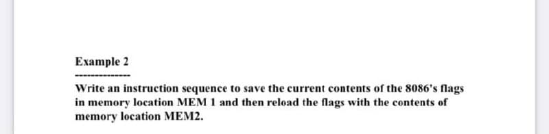 Example 2
Write an instruction sequence to save the current contents of the 8086's flags
in memory location MEM 1 and then reload the flags with the contents of
memory location MEM2.
