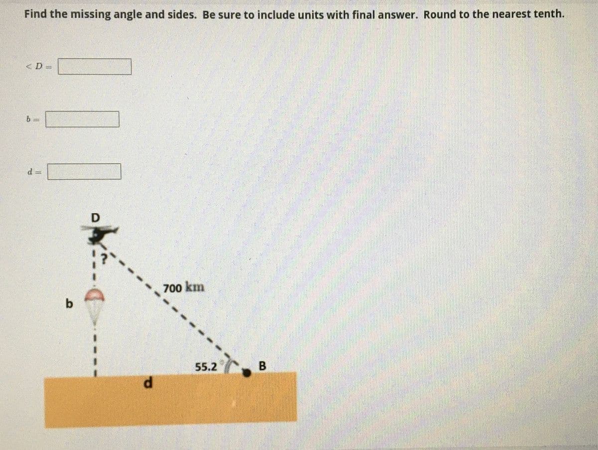 Find the missing angle and sides. Be sure to include units with final answer. Round to the nearest tenth.
700 km
b
55.2
