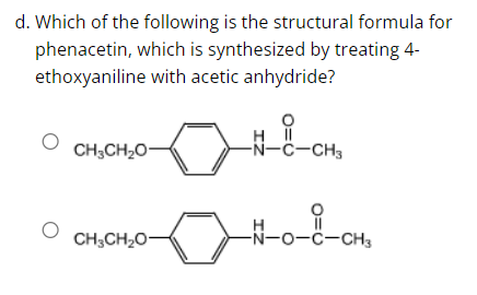 d. Which of the following is the structural formula for
phenacetin, which is synthesized by treating 4-
ethoxyaniline with acetic anhydride?
CH3CH₂O-
CH3CH₂O-
HII
-N-C-CH3
H
-N-O-C-CH3