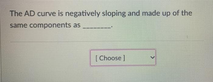 The AD curve is negatively sloping and made up of the
same components as
[ Choose ]
