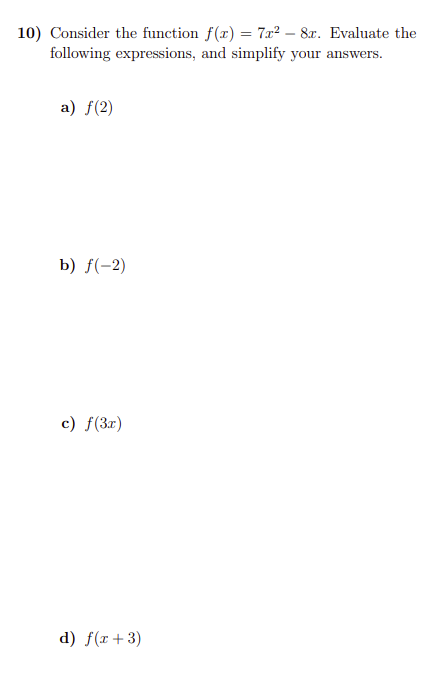 10) Consider the function f(r) = 7æ² – 8x. Evaluate the
following expressions, and simplify your answers.
a) f(2)
b) f(-2)
c) f(3x)
d) f(x+3)
