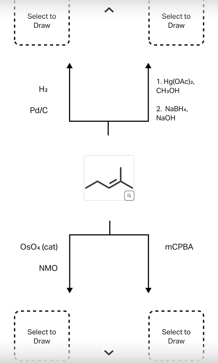 I
Select to
Draw
H₂
Pd/C
OsO4 (cat)
NMO
Select to
Draw
<
Select to
Draw
1. Hg(OAc)2,
CH3OH
2. NaBH4,
NaOH
mCPBA
Select to
Draw
I
I
I
I
I
I