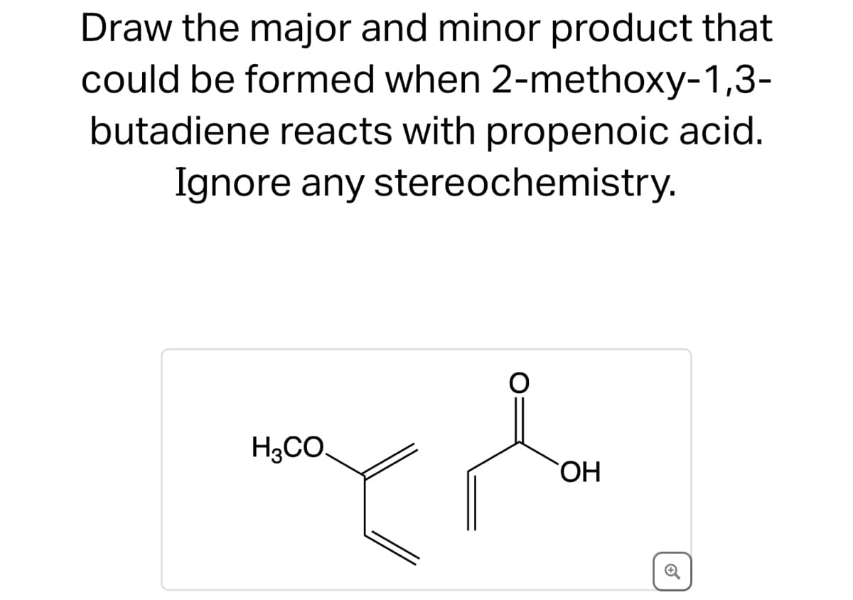 Draw the major and minor product that
could be formed when 2-methoxy-1,3-
butadiene reacts with propenoic acid.
Ignore any stereochemistry.
O
H3CO.
magpla
OH