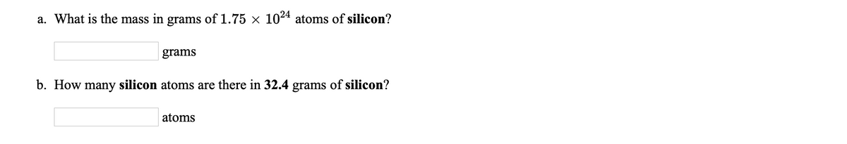 a. What is the mass in grams of 1.75 x 1024 atoms of silicon?
grams
b. How many silicon atoms are there in 32.4 grams of silicon?
atoms
