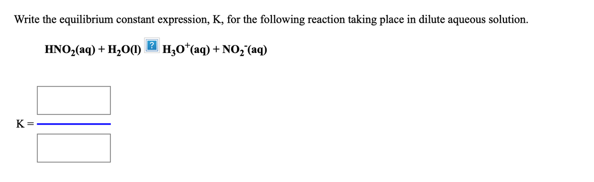 Write the equilibrium constant expression, K, for the following reaction taking place in dilute aqueous solution.
HNO,(aq) + H,O(1)
H3O*(aq) + NO,"(aq)
K
