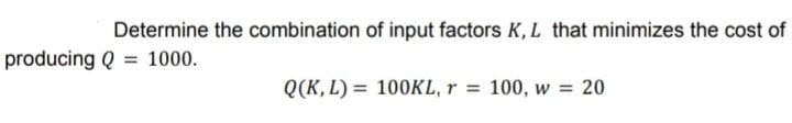 Determine the combination
producing Q = 1000.
Q(K, L)
of input factors K, L that minimizes the cost of
100KL, r = 100, w = 20