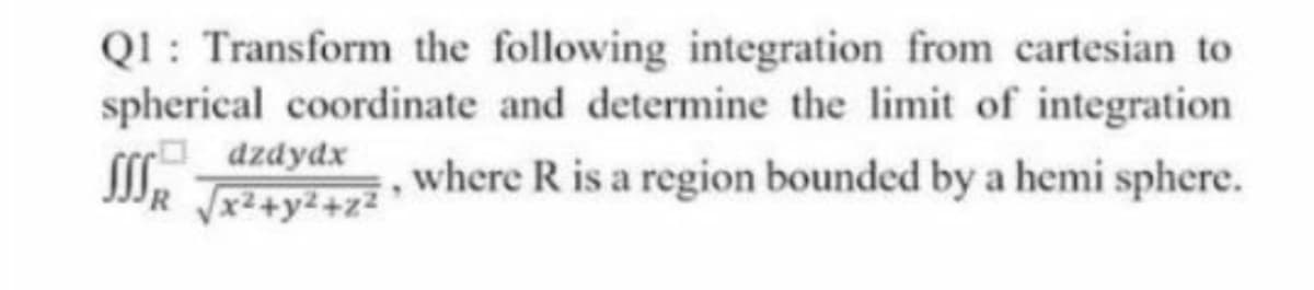 QI : Transform the following integration from cartesian to
spherical coordinate and determine the limit of integration
Odzdydx
where R is a region bounded by a hemi sphere.
x²+y²+z2
