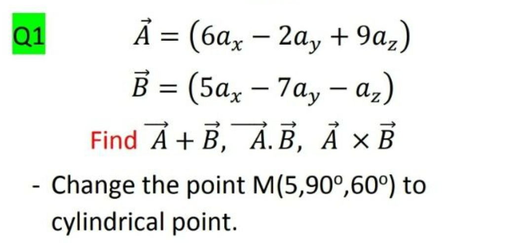 Ả = (6ax – 2ay + 9a,)
B = (5a, – 7a, – az)
Q1
||
|
Find A + B, A. B, А хВ
- Change the point M(5,90°,60°) to
cylindrical point.
