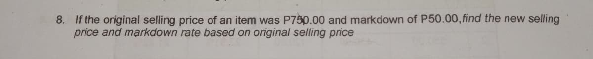 8. If the original selling price of an item was P750.00 and markdown of P50.00,find the new selling
price and markdown rate based on original selling price
