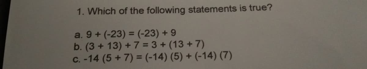 1. Which of the following statements is true?
a. 9 + (-23) = (-23) + 9
b. (3 + 13) + 7 = 3 + (13 + 7)
C. -14 (5 + 7) = (-14) (5) + (-14) (7)
%3D
