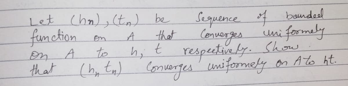 Let Chn), (ta) be
fumction
Sequence 4 baundeel
Converges
A.
that
uni formely
on
respeetively. Show
Converfes uniformely on Ato ht.
on
A.
to
h; t
that
(hy tn)
