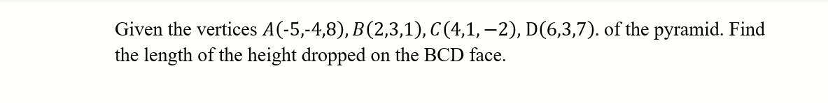 Given the vertices A(-5,-4,8), B(2,3,1), C (4,1, –2), D(6,3,7). of the pyramid. Find
the length of the height dropped
on the BCD face.
