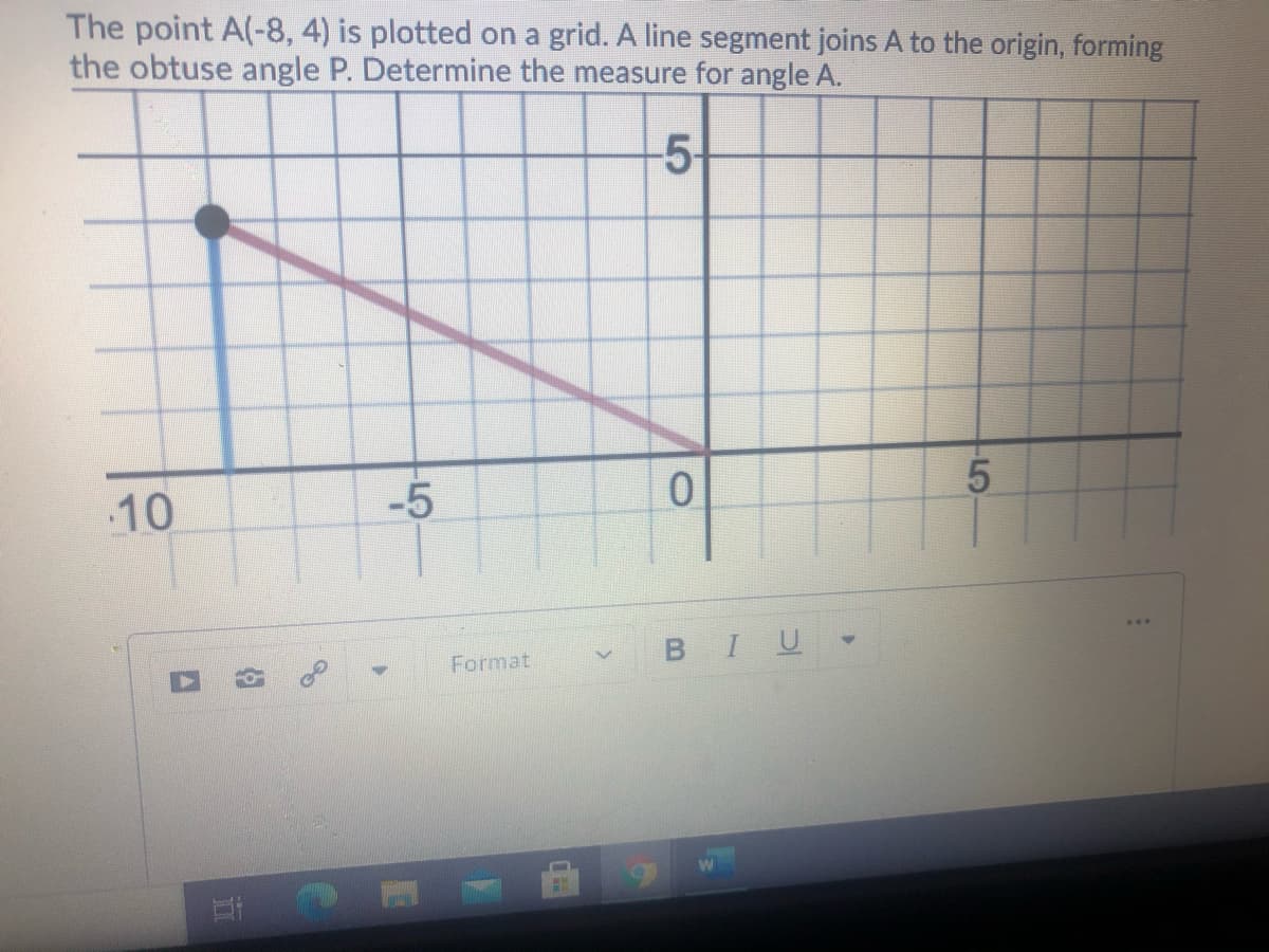 The point A(-8, 4) is plotted on a grid. A line segment joins A to the origin, forming
the obtuse angle P. Determine the measure for angle A.
-5-
10
-5
BIU
Format
of
