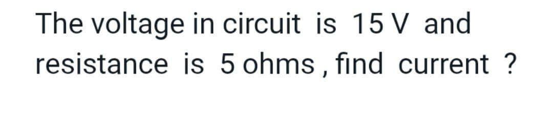 The voltage in circuit is 15 V and
resistance is 5 ohms , find current ?
