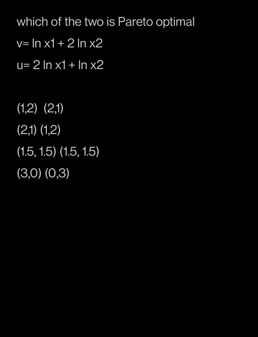 which of the two is Pareto optimal
V= In x1+ 2 In x2
u= 2 In x1+ In x2
(1,2) (2,1)
(2,1) (1,2)
(1.5, 1.5) (1.5, 1.5)
(3,0) (0,3)
