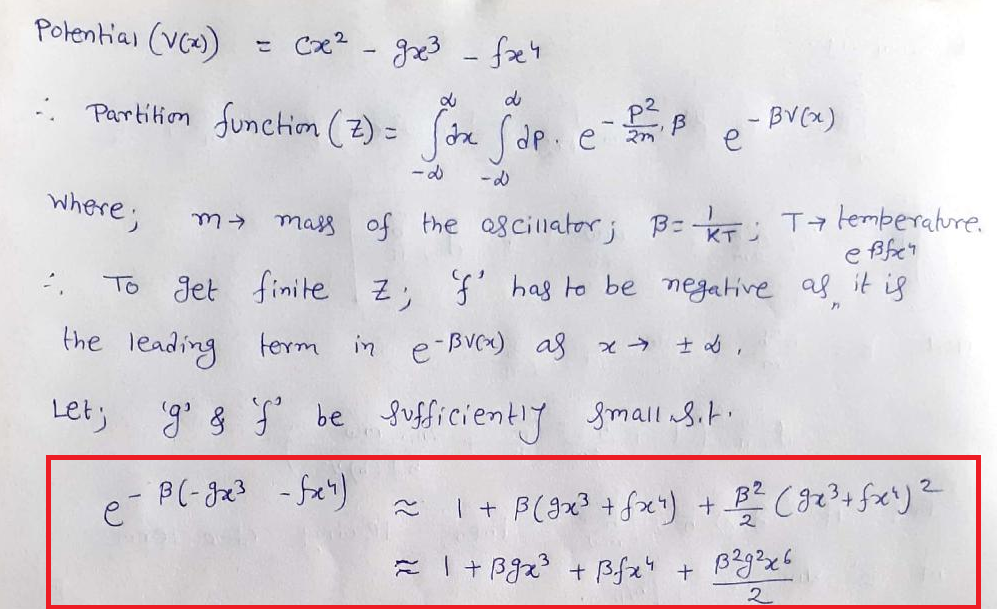 Polential (VC^)
- cx? - g23 - fx4
: Partition function (2) =
(r (de. en
de Sde
- BV(x)
where;
mass of the s cillator; B=T; Ta lemberalure.
To
Jet finite z, f has to be negative af it is
the leading term in e-BvCx) as x ± d
Let;
g' 8 S be Sufficientiy gmall8it.
*(+ B(3x? +fx)+壁(まみfey?
2
こ「+ g +3fス' + Bge6
2.
