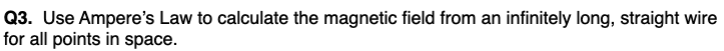 Q3. Use Ampere's Law to calculate the magnetic field from an infinitely long, straight wire
for all points in space.