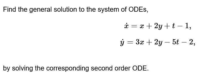 Find the general solution to the system of ODES,
x = x +2y+t−1,
y = 3x + 2y - 5t – 2,
by solving the corresponding second order ODE.