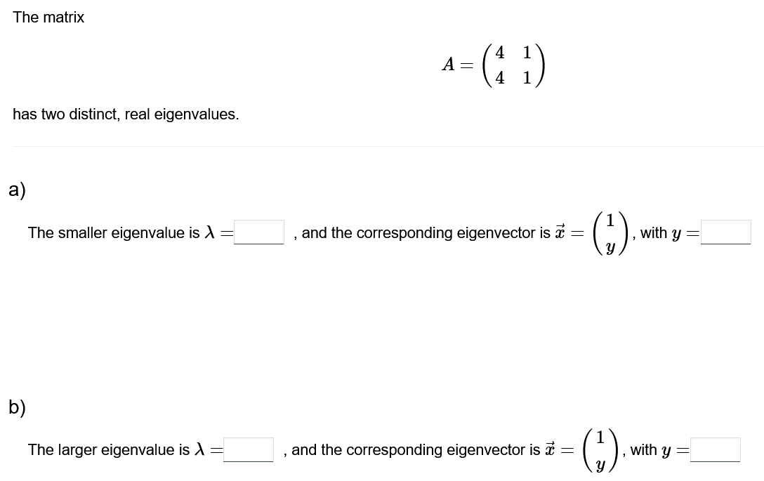 The matrix
has two distinct, real eigenvalues.
a)
b)
The smaller eigenvalue is λ =
The larger eigenvalue is
-
4
A = (1₂¹)
4
and the corresponding eigenvector is a =
and the corresponding eigenvector is * =
(↓).
(₁).
with y =
with y