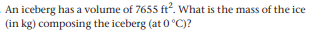 An iceberg has a volume of 7655 ft. What is the mass of the ice
(in kg) composing the iceberg (at 0 °C)?
