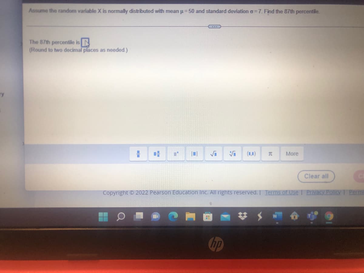 Assume the random variable X is normally distributed with mean u= 50 and standard deviation o=7. Find the 87th percentile.
The 87th percentile is N
(Round to two decimal places as needed.)
(1,1)
More
Clear all
Copyright © 2022 Pearson Education Inc. All rights reserved. Terms of Use I Privacy Pollcy 1 Perm
Chp
