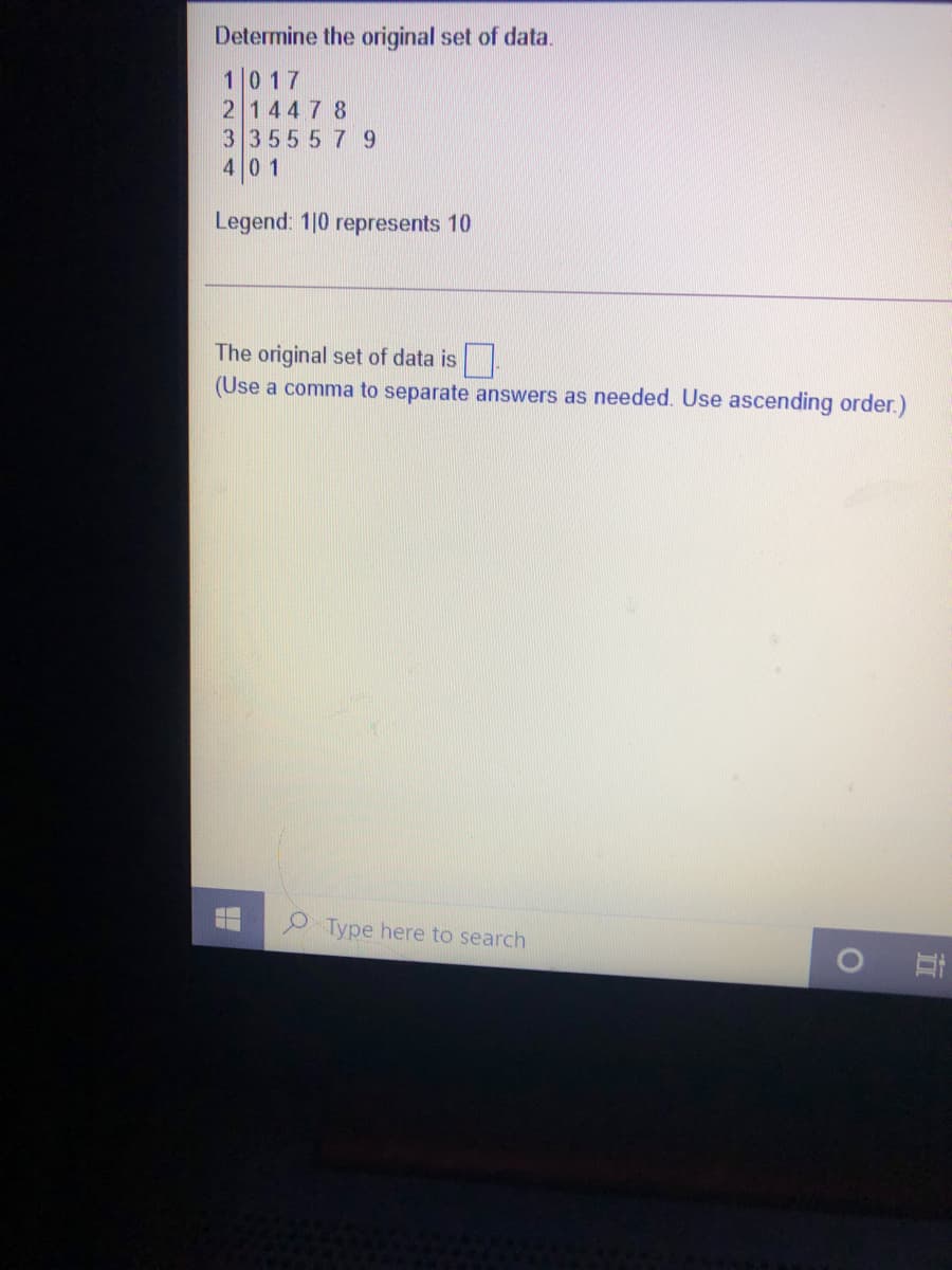 Determine the original set of data.
1017
214478
3355579
40 1
Legend: 1|0 represents 10
The original set of data is
(Use a comma to separate answers as needed. Use ascending order.)
O Type here to search

