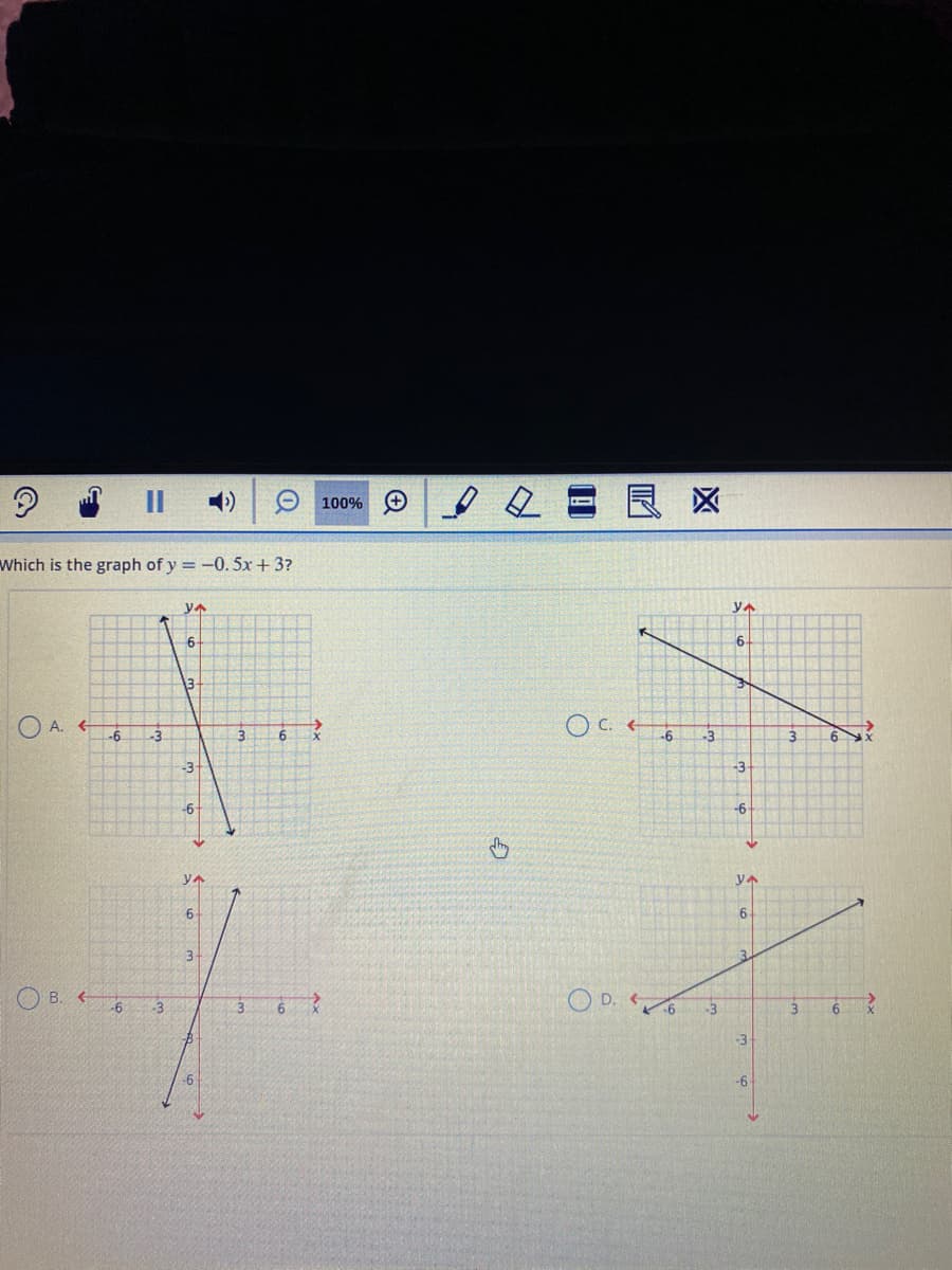 100% O
良区
Which is the graph of y = -0. 5x+ 3?
yA
6-
6-
3-
O A. +
-6
3.
-6
-3
-3-
-3
-6-
-6
yA
6-
3-
O B. +
O D.
-3
-6
-3
-6
