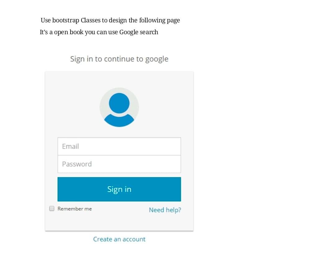 Use bootstrap Classes to design the following page
It's a open book you can use Google search
Sign in to continue to google
Email
Password
Sign in
O Remember me
Need help?
Create an account
