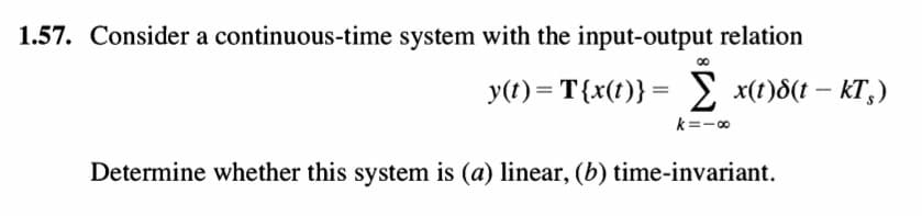 1.57. Consider a continuous-time system with the input-output relation
y(t) = T{x(t)}= 2 x(t)8(t – KT,)
k=-0
Determine whether this system is (a) linear, (b) time-invariant.
