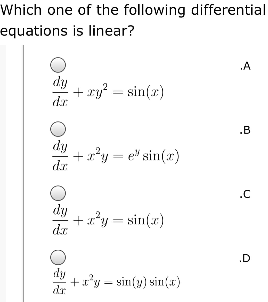 Which one of the following differential
equations is linear?
.A
dy
+ xy? = sin(x)
dx
.B
dy
+ x²y = e® sin(x)
dx
.C
dy
+ x²y = sin(x)
dx
.D
dy
+ x?y = sin(y) sin(x)
dx
