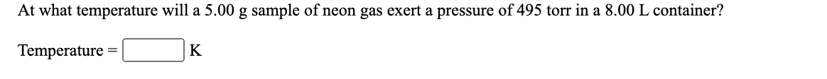 At what temperature will a 5.00 g sample of neon gas exert a pressure of 495 torr in a 8.00 L container?
Temperature =
K
