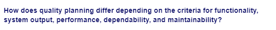 How does quality planning differ depending on the criteria for functionality,
system output, performance, dependability, and maintainability?