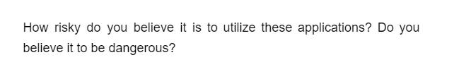 How risky do you believe it is to utilize these applications? Do you
believe it to be dangerous?