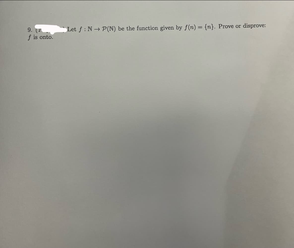 9. (1
f is onto.
Let f: N→ P(N) be the function given by f(n) = {n}. Prove or
disprove: