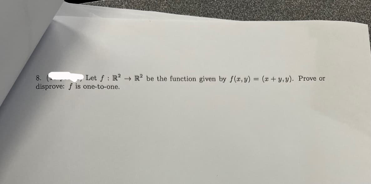 8.
Let f: R2 R2 be the function given by f(x, y) = (x + y, y). Prove or
disprove: f is one-to-one.