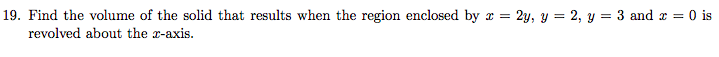 19. Find the volume of the solid that results when the region enclosed by = 2y, y = 2, y = 3 and x = 0 is
revolved about the x-axis.