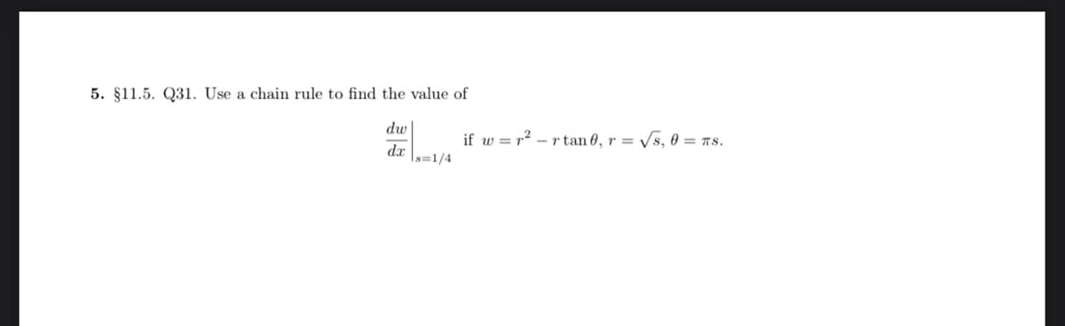 5. §11.5. Q31. Use a chain rule to find the value of
dw
dx
s=1/4
if w= r²- rtan0, r= √s, 0 = πS.