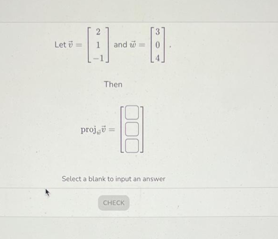 Let =
2
1
and w
Then
=
--8
proj, u =
CHECK
0
Select a blank to input an answer