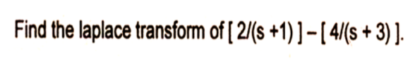 Find the laplace transform of [ 2/(s +1)]- [ 4/(s + 3) ].
