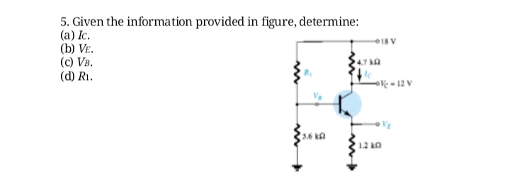 5. Given the information provided in figure, determine:
(a) Ic.
(b) VE.
(c) VB.
(d) R1.
18 V
4.7 ka
Ve = 12 V
3.6 km
12 kn
