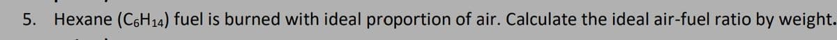 5. Hexane (C6H14) fuel is burned with ideal proportion of air. Calculate the ideal air-fuel ratio by weight.
