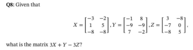 Q8: Given that
-2
1
-8-
8
-8
X
-9 -9,Z:
-7
7
-2.
-8
5
what is the matrix 3X + Y – 3Z?
