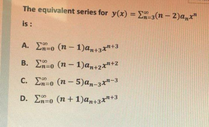 The equivalent series for y(x) =E-3(n – 2)a,x"
%3D
is :
A. En-o (n – 1)an+3**+3
B. E-o (n – 1)a,+2x*+2
n=0
C. E-o (n – 5)a,,-3x*-3
D. E-o (n + 1)a,n+3x"+3
3D0
