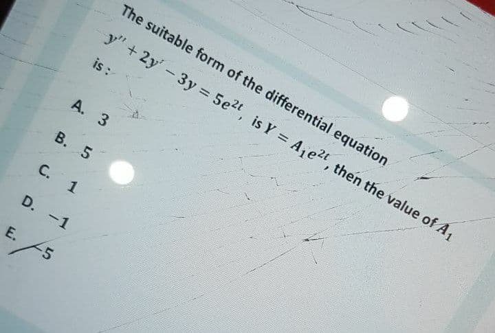 The suitable form of the differential equation
y" + 2y'-3y 5e2t, is Y = Aje2t, then the value of A1
%3D
is :
A. 3
В. 5
С. 1
D. -1
E.
25
