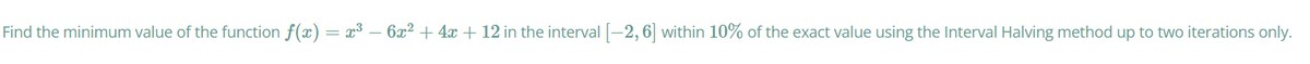 Find the minimum value of the function f(x)
x3 – 6x2 + 4x + 12 in the interval -2, 6| within 10% of the exact value using the Interval Halving method up to two iterations only.
