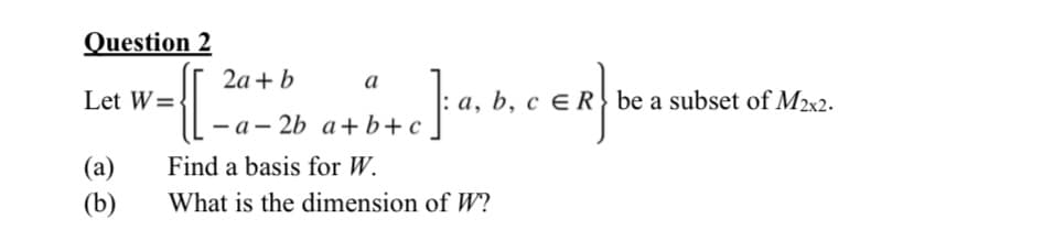 Question 2
[
2а + b
a
Let W=
a, b, c e R} be a subset of M2x2.
- a - 2b a+b+c_
(a)
Find a basis for W.
(b)
What is the dimension of W?
