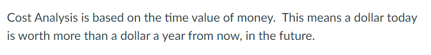 Cost Analysis is based on the time value of money. This means a dollar today
is worth more than a dollar a year from now, in the future.
