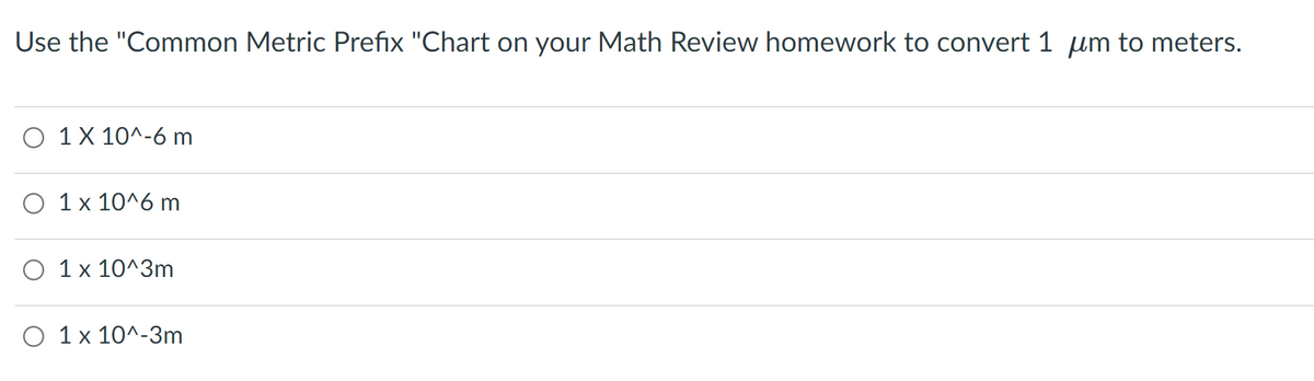 Use the "Common Metric Prefix "Chart on your Math Review homework to convert 1 μm to meters.
O 1 X 10^-6 m
O 1 x 10^6 m
O 1 x 10^3m
O 1 x 10^-3m