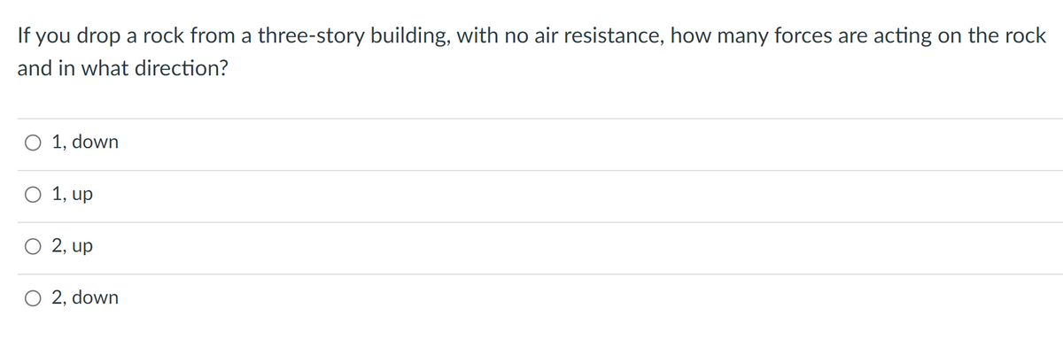 If you drop a rock from a three-story building, with no air resistance, how many forces are acting on the rock
and in what direction?
O 1, down
O 1, up
O 2, up
O2, down