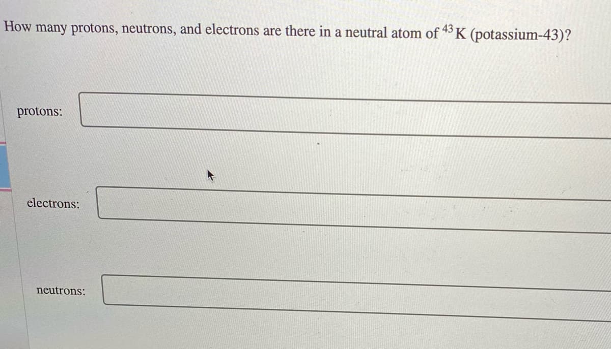 How many protons, neutrons, and electrons are there in a neutral atom of 43 K (potassium-43)?
protons:
electrons:
neutrons:
